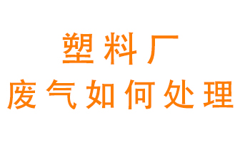 塑料廠產(chǎn)生的廢氣該怎么處理？
